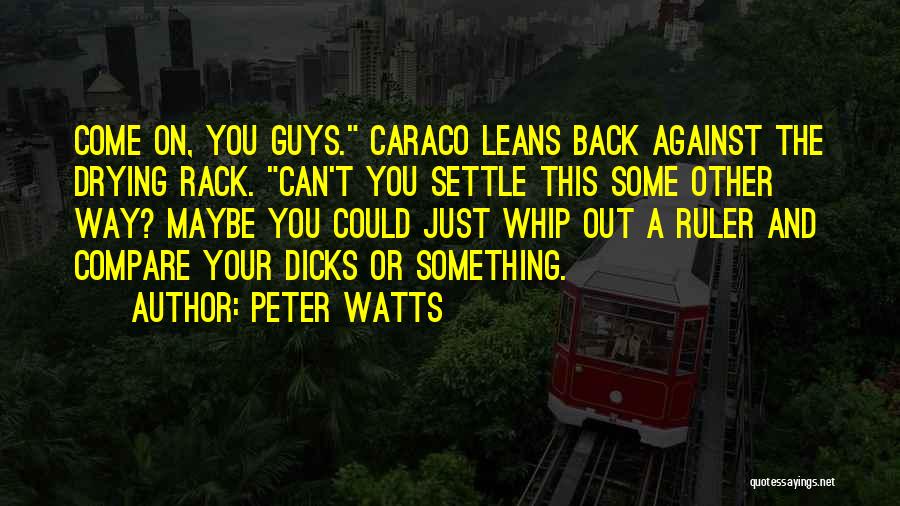 Peter Watts Quotes: Come On, You Guys. Caraco Leans Back Against The Drying Rack. Can't You Settle This Some Other Way? Maybe You