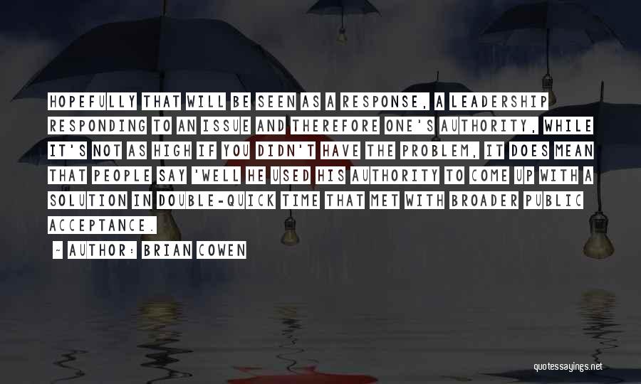 Brian Cowen Quotes: Hopefully That Will Be Seen As A Response, A Leadership Responding To An Issue And Therefore One's Authority, While It's