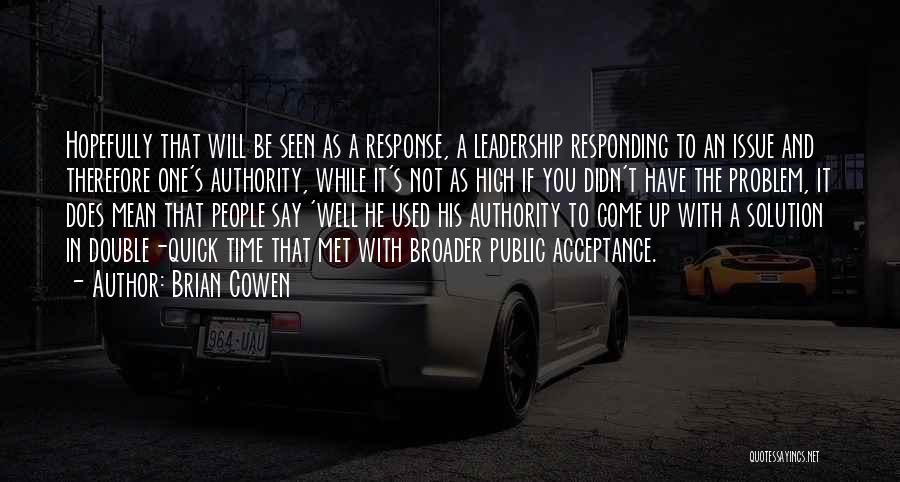 Brian Cowen Quotes: Hopefully That Will Be Seen As A Response, A Leadership Responding To An Issue And Therefore One's Authority, While It's