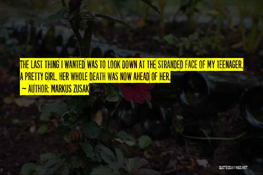 Markus Zusak Quotes: The Last Thing I Wanted Was To Look Down At The Stranded Face Of My Teenager. A Pretty Girl. Her
