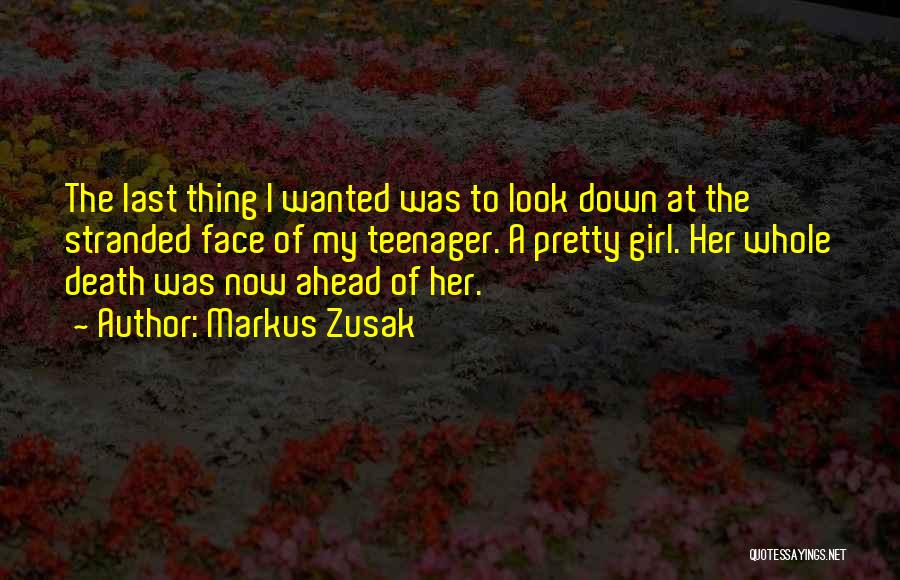 Markus Zusak Quotes: The Last Thing I Wanted Was To Look Down At The Stranded Face Of My Teenager. A Pretty Girl. Her