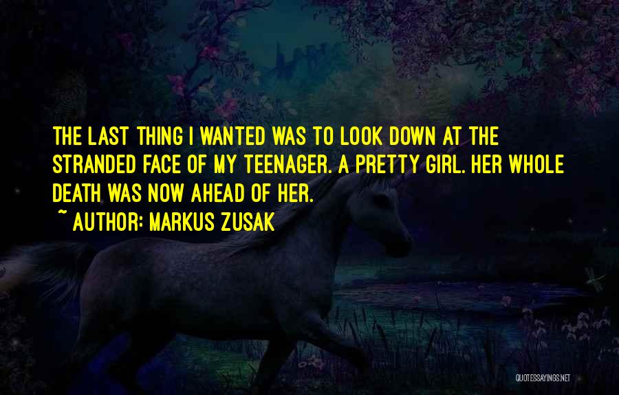 Markus Zusak Quotes: The Last Thing I Wanted Was To Look Down At The Stranded Face Of My Teenager. A Pretty Girl. Her
