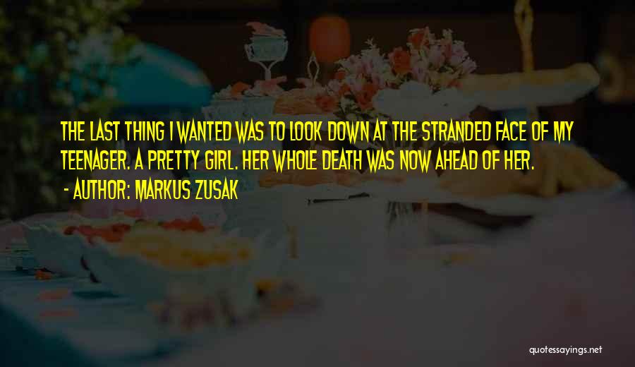 Markus Zusak Quotes: The Last Thing I Wanted Was To Look Down At The Stranded Face Of My Teenager. A Pretty Girl. Her