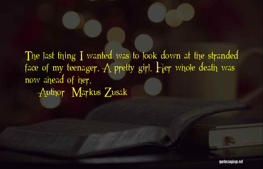 Markus Zusak Quotes: The Last Thing I Wanted Was To Look Down At The Stranded Face Of My Teenager. A Pretty Girl. Her