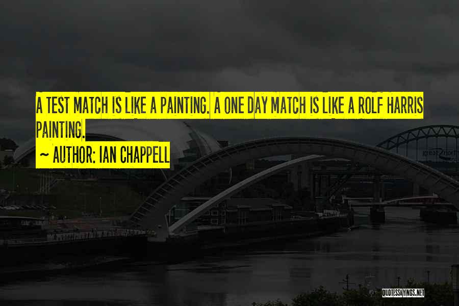 Ian Chappell Quotes: A Test Match Is Like A Painting. A One Day Match Is Like A Rolf Harris Painting.