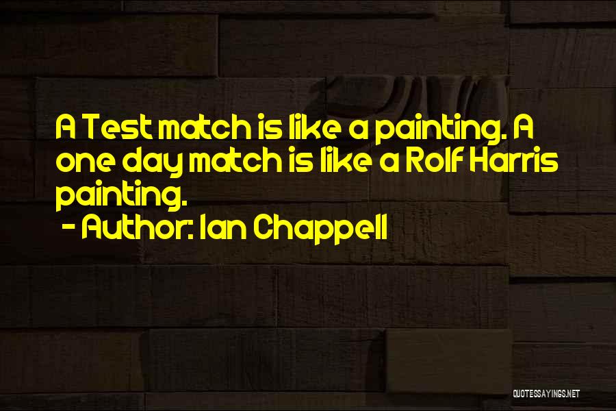 Ian Chappell Quotes: A Test Match Is Like A Painting. A One Day Match Is Like A Rolf Harris Painting.