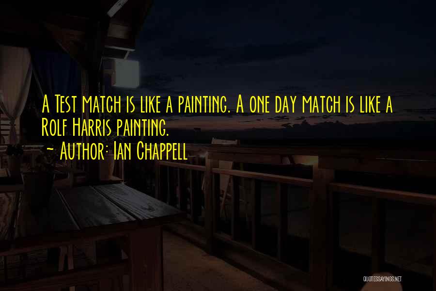 Ian Chappell Quotes: A Test Match Is Like A Painting. A One Day Match Is Like A Rolf Harris Painting.