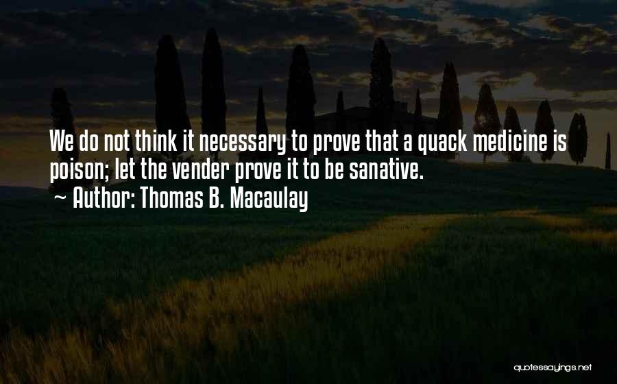 Thomas B. Macaulay Quotes: We Do Not Think It Necessary To Prove That A Quack Medicine Is Poison; Let The Vender Prove It To