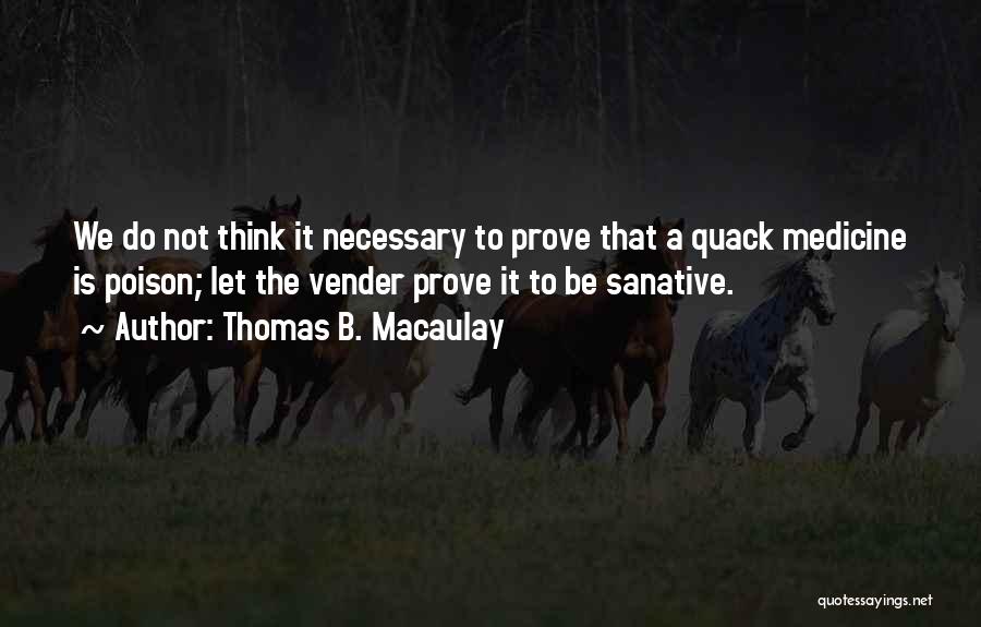 Thomas B. Macaulay Quotes: We Do Not Think It Necessary To Prove That A Quack Medicine Is Poison; Let The Vender Prove It To