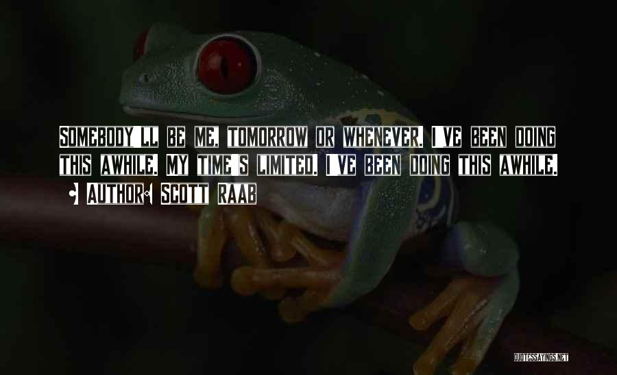Scott Raab Quotes: Somebody'll Be Me, Tomorrow Or Whenever. I've Been Doing This Awhile. My Time's Limited. I've Been Doing This Awhile.