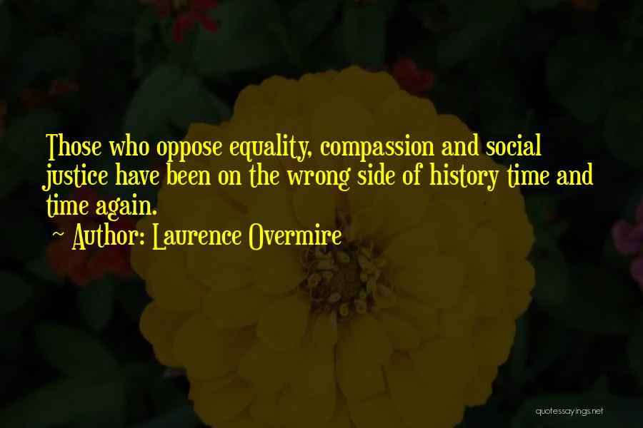 Laurence Overmire Quotes: Those Who Oppose Equality, Compassion And Social Justice Have Been On The Wrong Side Of History Time And Time Again.