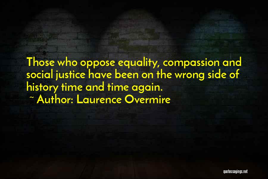 Laurence Overmire Quotes: Those Who Oppose Equality, Compassion And Social Justice Have Been On The Wrong Side Of History Time And Time Again.