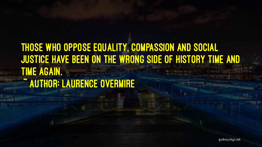 Laurence Overmire Quotes: Those Who Oppose Equality, Compassion And Social Justice Have Been On The Wrong Side Of History Time And Time Again.