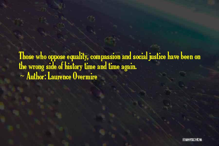 Laurence Overmire Quotes: Those Who Oppose Equality, Compassion And Social Justice Have Been On The Wrong Side Of History Time And Time Again.