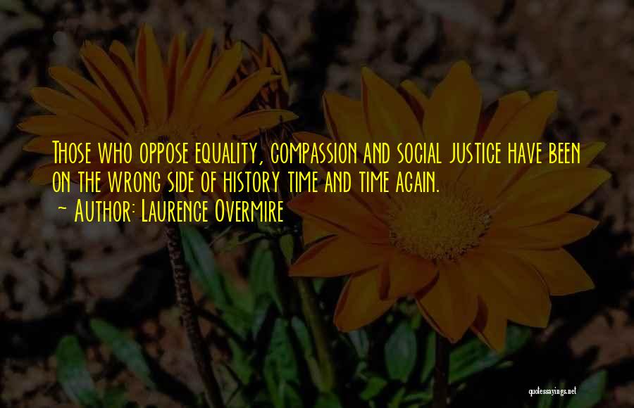 Laurence Overmire Quotes: Those Who Oppose Equality, Compassion And Social Justice Have Been On The Wrong Side Of History Time And Time Again.