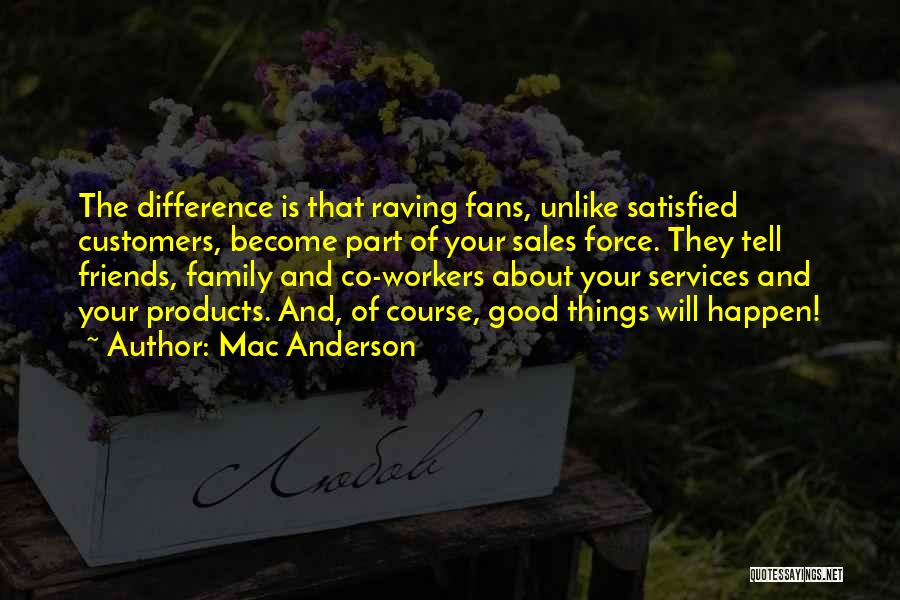 Mac Anderson Quotes: The Difference Is That Raving Fans, Unlike Satisfied Customers, Become Part Of Your Sales Force. They Tell Friends, Family And
