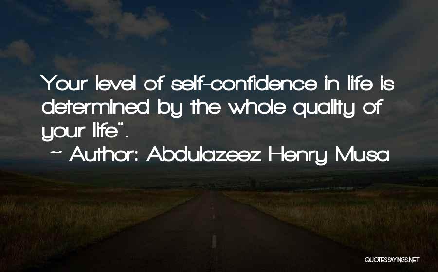 Abdulazeez Henry Musa Quotes: Your Level Of Self-confidence In Life Is Determined By The Whole Quality Of Your Life.