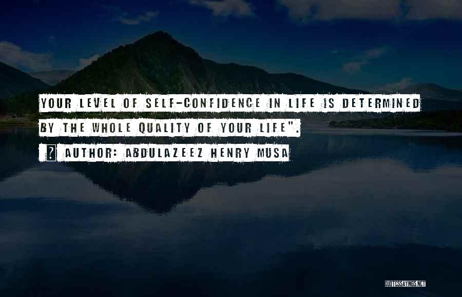 Abdulazeez Henry Musa Quotes: Your Level Of Self-confidence In Life Is Determined By The Whole Quality Of Your Life.