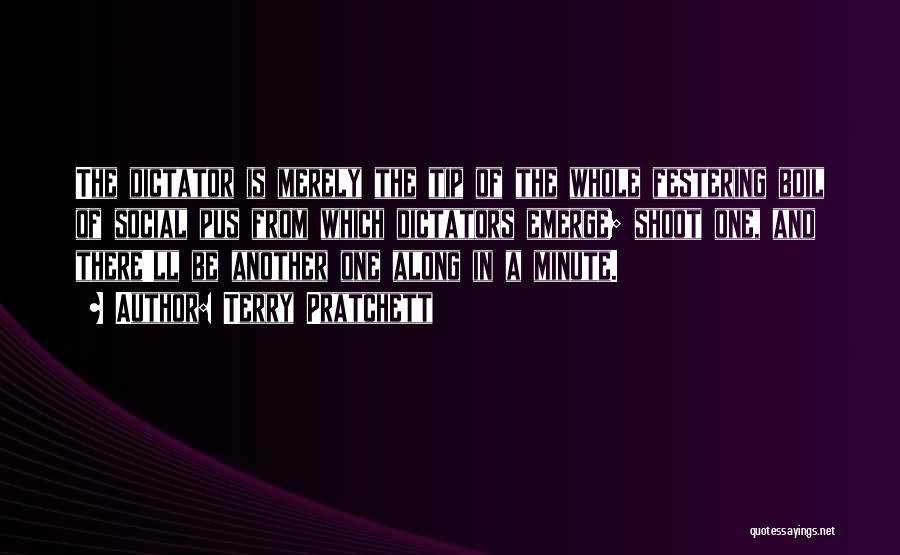 Terry Pratchett Quotes: The Dictator Is Merely The Tip Of The Whole Festering Boil Of Social Pus From Which Dictators Emerge; Shoot One,