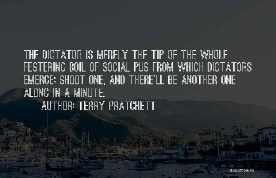 Terry Pratchett Quotes: The Dictator Is Merely The Tip Of The Whole Festering Boil Of Social Pus From Which Dictators Emerge; Shoot One,