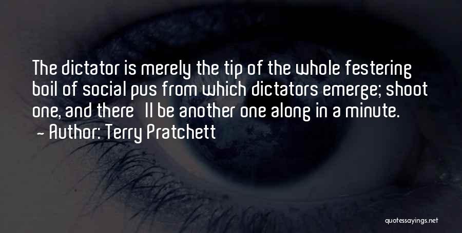 Terry Pratchett Quotes: The Dictator Is Merely The Tip Of The Whole Festering Boil Of Social Pus From Which Dictators Emerge; Shoot One,