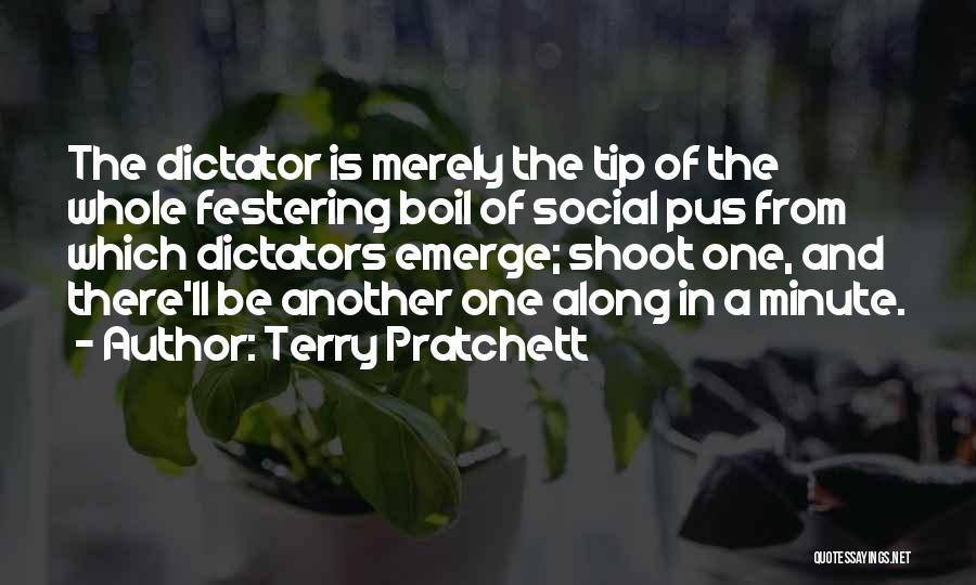 Terry Pratchett Quotes: The Dictator Is Merely The Tip Of The Whole Festering Boil Of Social Pus From Which Dictators Emerge; Shoot One,