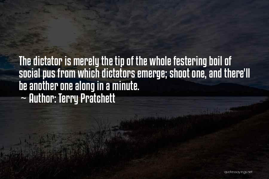 Terry Pratchett Quotes: The Dictator Is Merely The Tip Of The Whole Festering Boil Of Social Pus From Which Dictators Emerge; Shoot One,