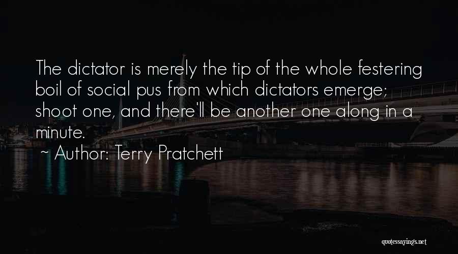 Terry Pratchett Quotes: The Dictator Is Merely The Tip Of The Whole Festering Boil Of Social Pus From Which Dictators Emerge; Shoot One,