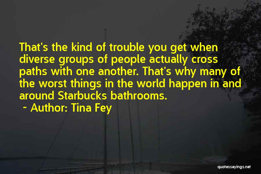 Tina Fey Quotes: That's The Kind Of Trouble You Get When Diverse Groups Of People Actually Cross Paths With One Another. That's Why