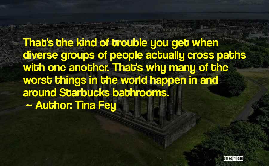 Tina Fey Quotes: That's The Kind Of Trouble You Get When Diverse Groups Of People Actually Cross Paths With One Another. That's Why
