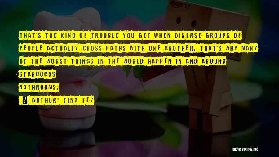 Tina Fey Quotes: That's The Kind Of Trouble You Get When Diverse Groups Of People Actually Cross Paths With One Another. That's Why