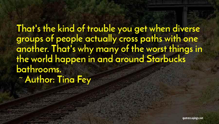 Tina Fey Quotes: That's The Kind Of Trouble You Get When Diverse Groups Of People Actually Cross Paths With One Another. That's Why