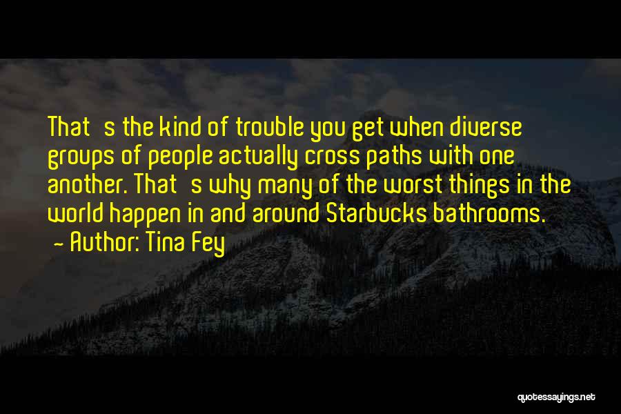 Tina Fey Quotes: That's The Kind Of Trouble You Get When Diverse Groups Of People Actually Cross Paths With One Another. That's Why