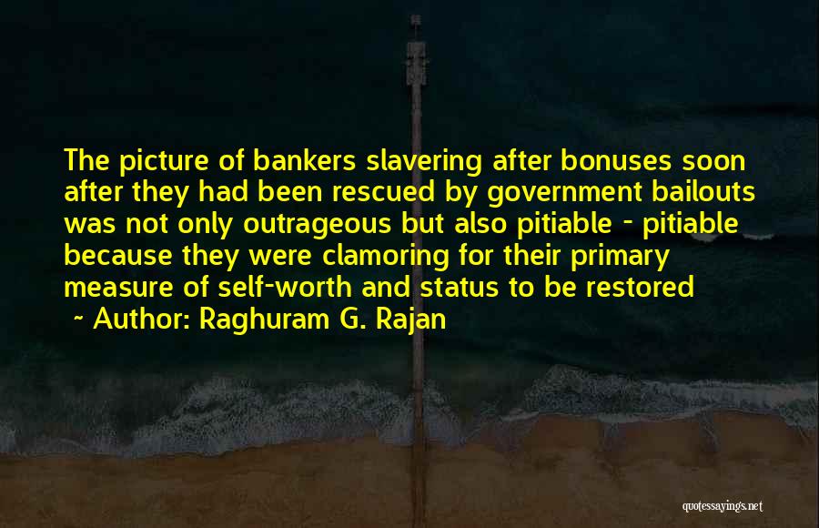 Raghuram G. Rajan Quotes: The Picture Of Bankers Slavering After Bonuses Soon After They Had Been Rescued By Government Bailouts Was Not Only Outrageous