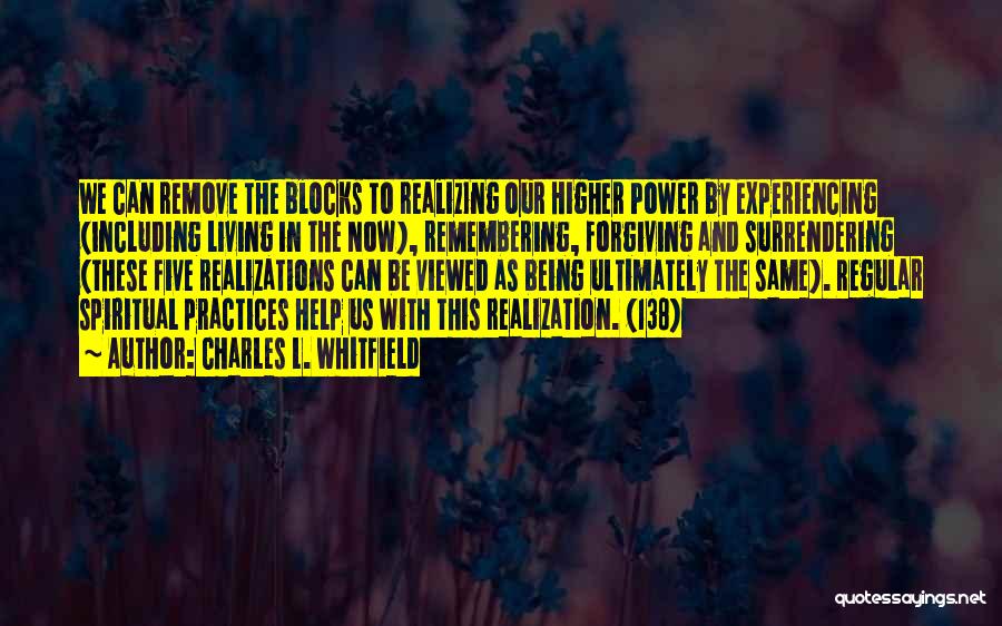 Charles L. Whitfield Quotes: We Can Remove The Blocks To Realizing Our Higher Power By Experiencing (including Living In The Now), Remembering, Forgiving And