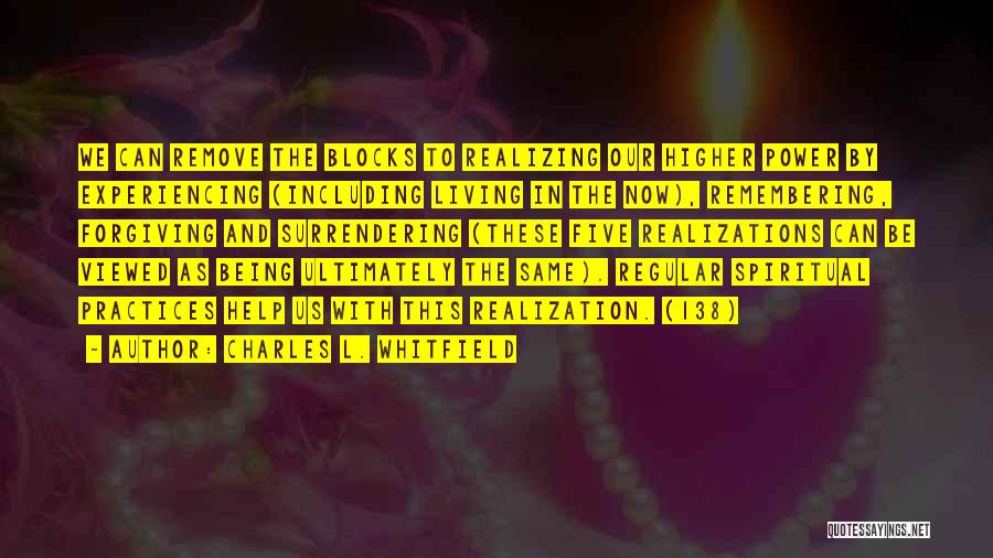 Charles L. Whitfield Quotes: We Can Remove The Blocks To Realizing Our Higher Power By Experiencing (including Living In The Now), Remembering, Forgiving And