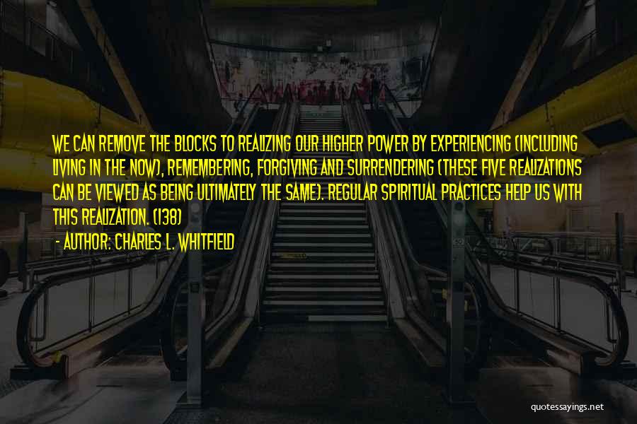 Charles L. Whitfield Quotes: We Can Remove The Blocks To Realizing Our Higher Power By Experiencing (including Living In The Now), Remembering, Forgiving And