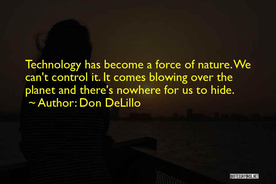 Don DeLillo Quotes: Technology Has Become A Force Of Nature. We Can't Control It. It Comes Blowing Over The Planet And There's Nowhere