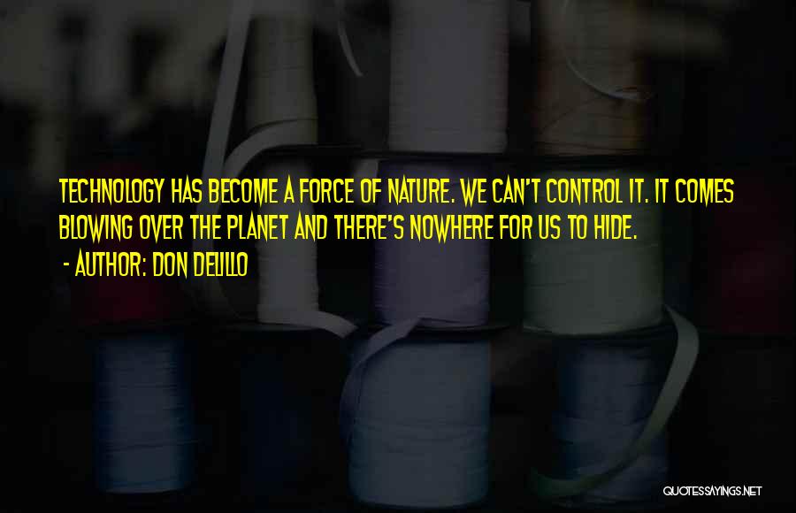 Don DeLillo Quotes: Technology Has Become A Force Of Nature. We Can't Control It. It Comes Blowing Over The Planet And There's Nowhere