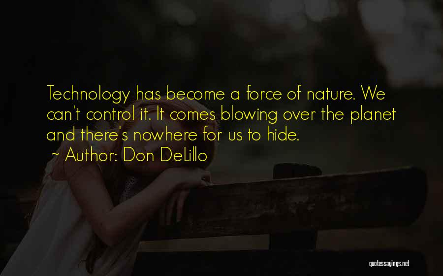 Don DeLillo Quotes: Technology Has Become A Force Of Nature. We Can't Control It. It Comes Blowing Over The Planet And There's Nowhere