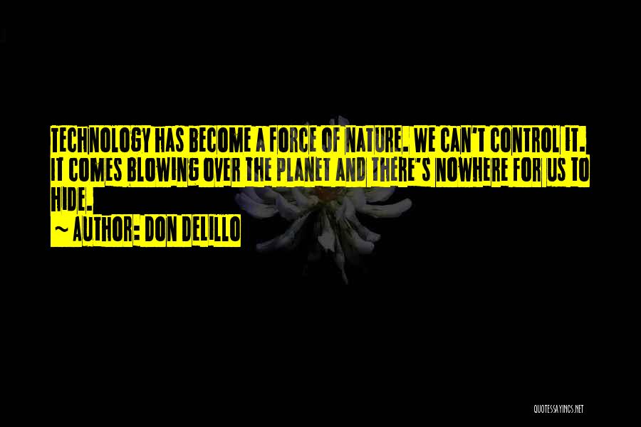 Don DeLillo Quotes: Technology Has Become A Force Of Nature. We Can't Control It. It Comes Blowing Over The Planet And There's Nowhere