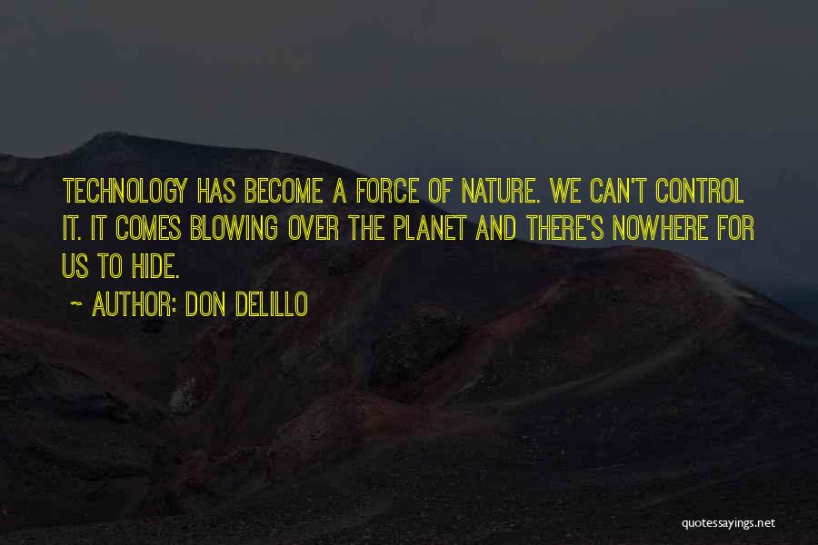 Don DeLillo Quotes: Technology Has Become A Force Of Nature. We Can't Control It. It Comes Blowing Over The Planet And There's Nowhere