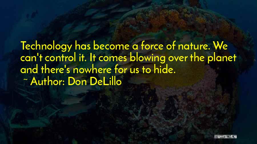 Don DeLillo Quotes: Technology Has Become A Force Of Nature. We Can't Control It. It Comes Blowing Over The Planet And There's Nowhere