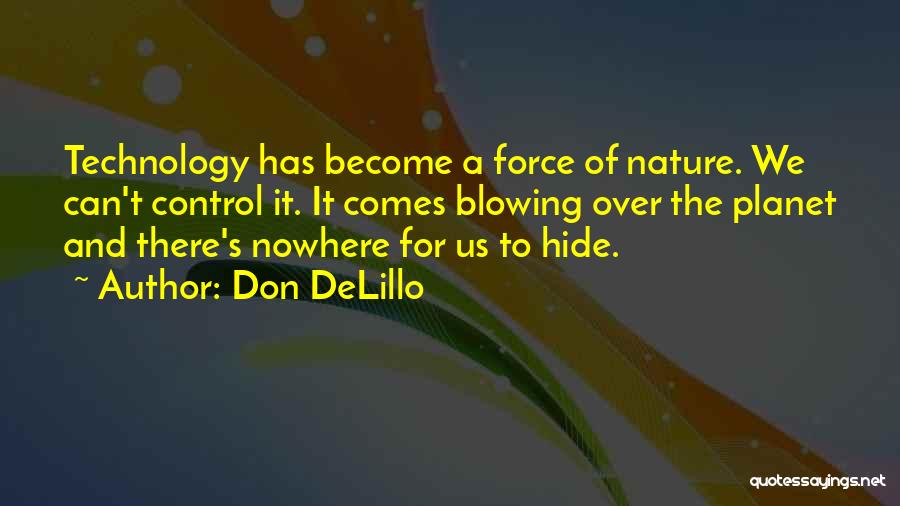 Don DeLillo Quotes: Technology Has Become A Force Of Nature. We Can't Control It. It Comes Blowing Over The Planet And There's Nowhere