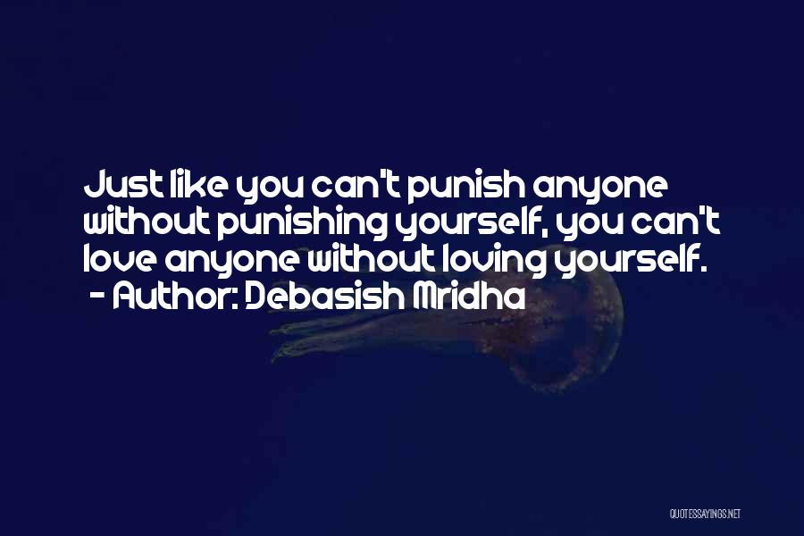 Debasish Mridha Quotes: Just Like You Can't Punish Anyone Without Punishing Yourself, You Can't Love Anyone Without Loving Yourself.