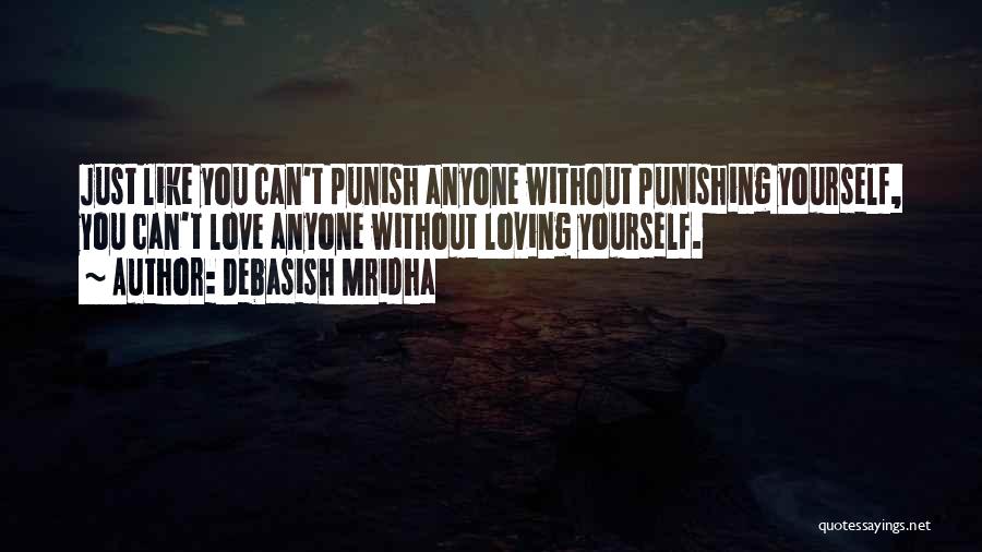 Debasish Mridha Quotes: Just Like You Can't Punish Anyone Without Punishing Yourself, You Can't Love Anyone Without Loving Yourself.