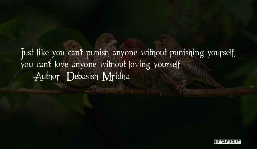 Debasish Mridha Quotes: Just Like You Can't Punish Anyone Without Punishing Yourself, You Can't Love Anyone Without Loving Yourself.