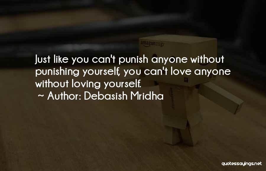 Debasish Mridha Quotes: Just Like You Can't Punish Anyone Without Punishing Yourself, You Can't Love Anyone Without Loving Yourself.