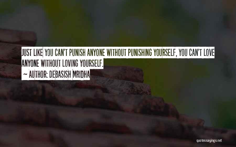 Debasish Mridha Quotes: Just Like You Can't Punish Anyone Without Punishing Yourself, You Can't Love Anyone Without Loving Yourself.