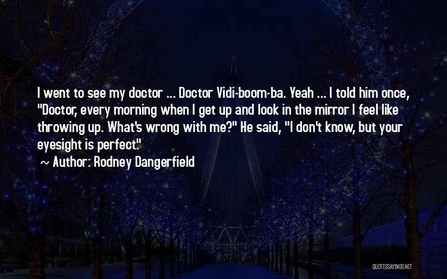 Rodney Dangerfield Quotes: I Went To See My Doctor ... Doctor Vidi-boom-ba. Yeah ... I Told Him Once, Doctor, Every Morning When I